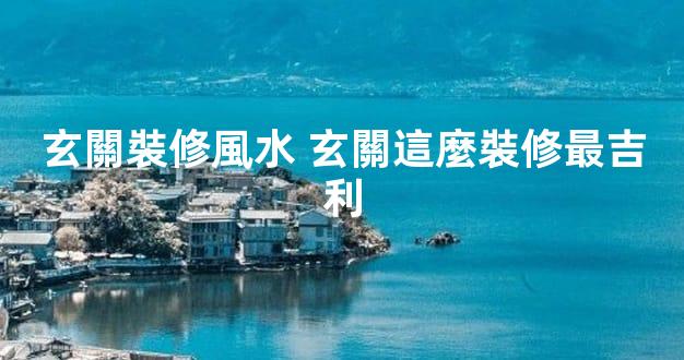 玄關裝修風水 玄關這麼裝修最吉利